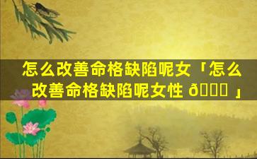 怎么改善命格缺陷呢女「怎么改善命格缺陷呢女性 🐒 」